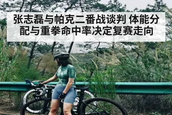 张志磊与帕克二番战谈判 体能分配与重拳命中率决定复赛走向