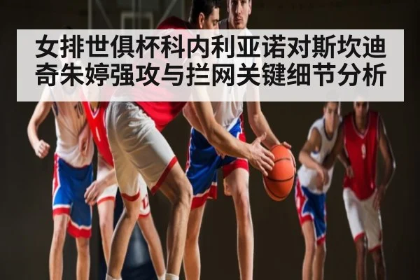 女排世俱杯科内利亚诺对斯坎迪奇朱婷强攻与拦网关键细节分析