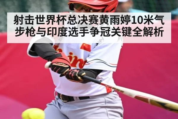 射击世界杯总决赛黄雨婷10米气步枪与印度选手争冠关键全解析