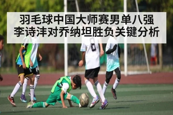 羽毛球中国大师赛男单八强 李诗沣对乔纳坦胜负关键分析