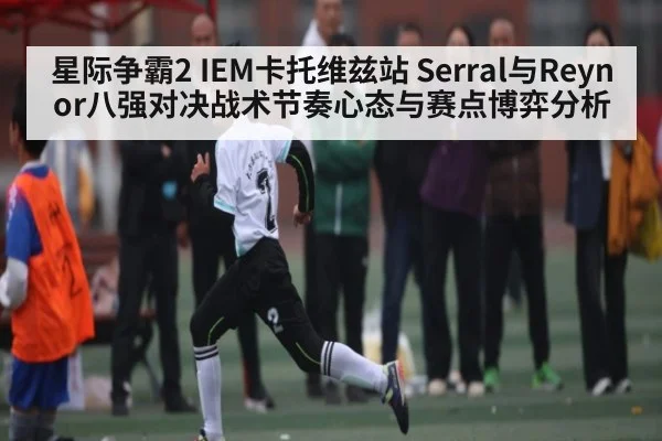 星际争霸2 IEM卡托维兹站 Serral与Reynor八强对决战术节奏心态与赛点博弈分析