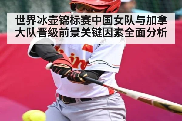 世界冰壶锦标赛中国女队与加拿大队晋级前景关键因素全面分析