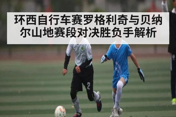 环西自行车赛罗格利奇与贝纳尔山地赛段对决胜负手解析